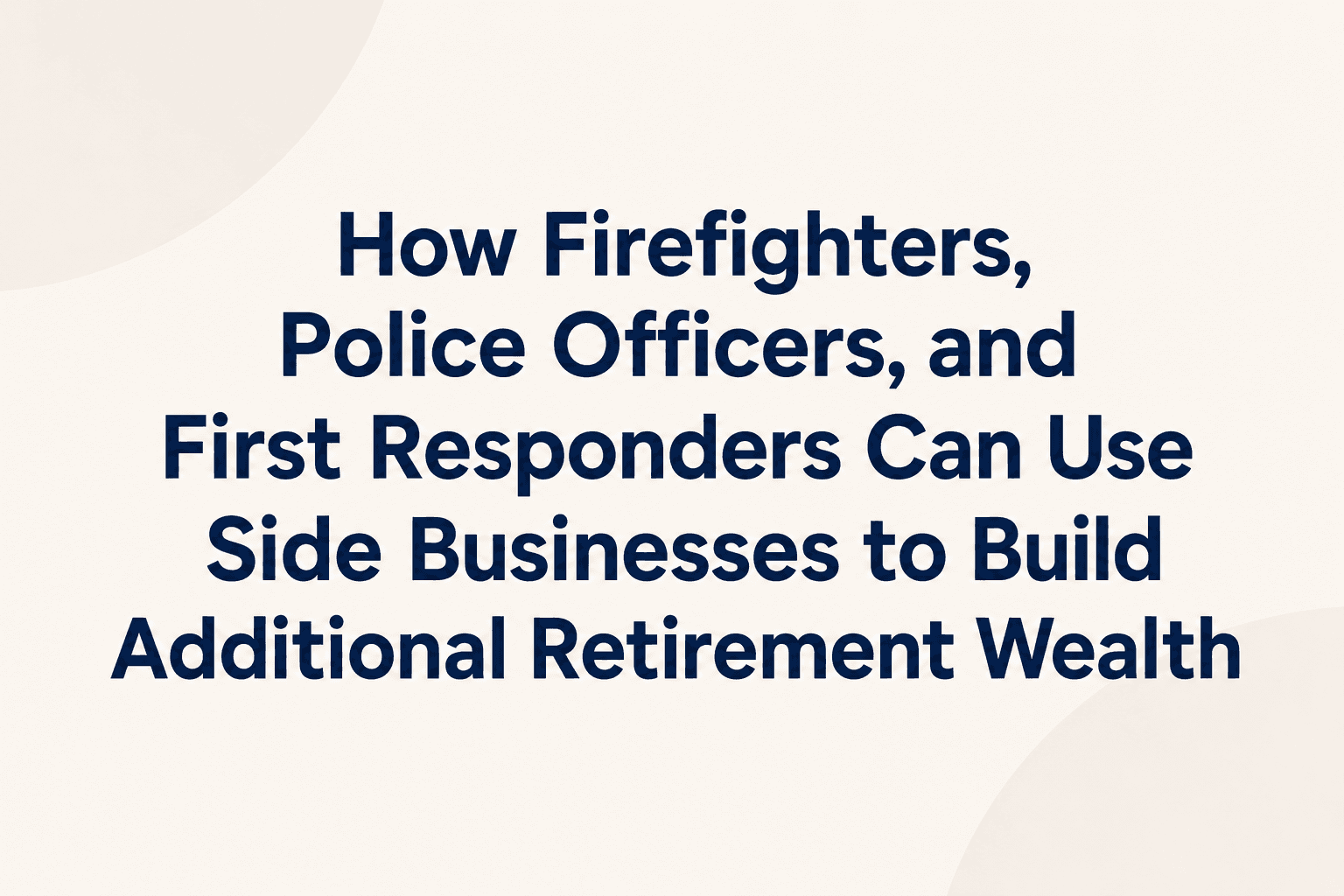 How Firefighters, Police Officers, and First Responders Can Use Side Businesses to Build Additional Retirement Wealth